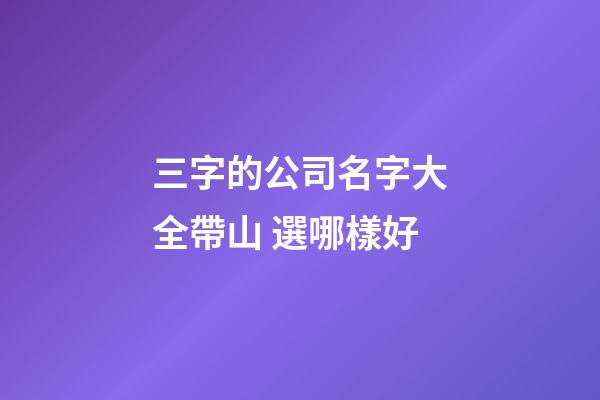 三字的公司名字大全帶山 選哪樣好-第1張-公司起名-玄機派